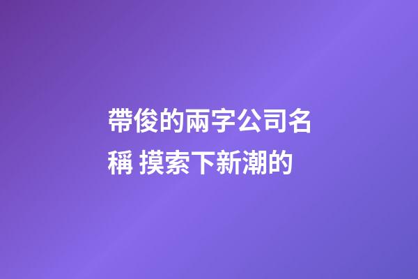 帶俊的兩字公司名稱 摸索下新潮的-第1張-公司起名-玄機(jī)派